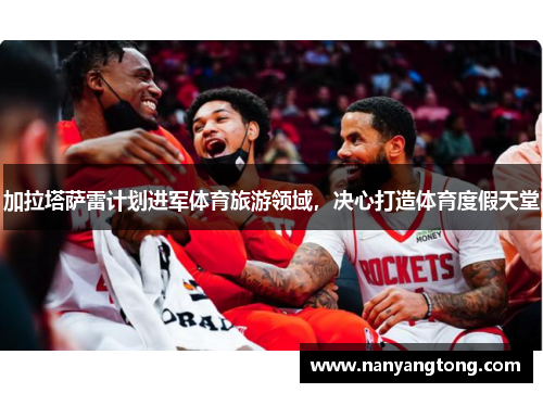 加拉塔萨雷计划进军体育旅游领域，决心打造体育度假天堂